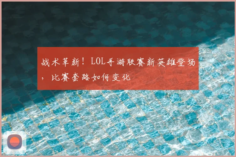 战术革新!LOL手游联赛新英雄登场,比赛套路如何变化