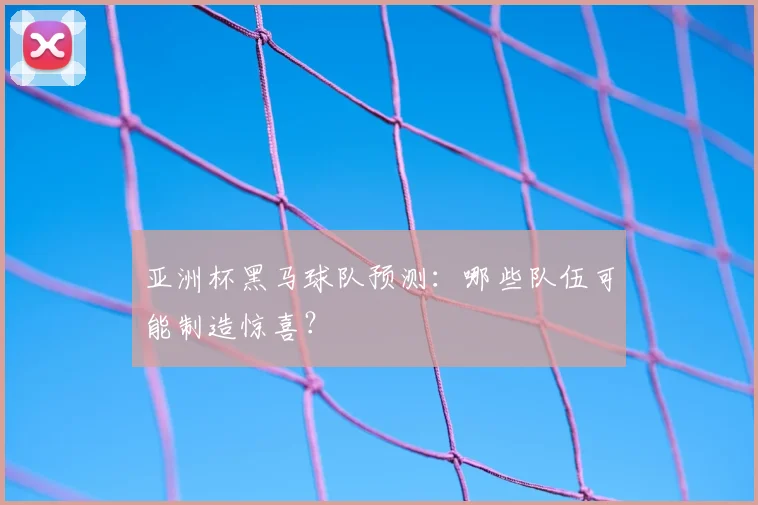 亚洲杯黑马球队预测:哪些队伍可能制造惊喜?