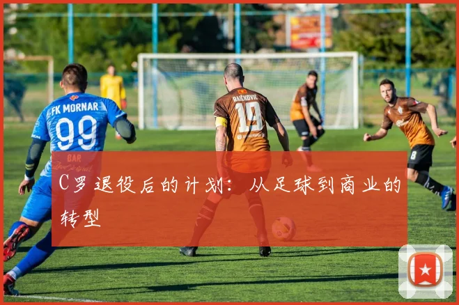 C罗退役后的计划：从足球到商业的转型