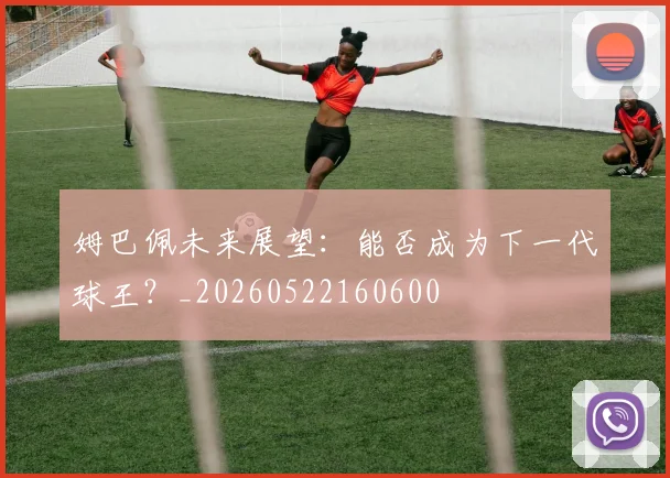 姆巴佩未来展望:能否成为下一代球王?_20260522160600