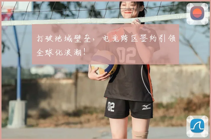 打破地域壁垒，电竞跨区签约引领全球化浪潮！