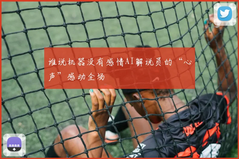 谁说机器没有感情AI解说员的“心声”感动全场