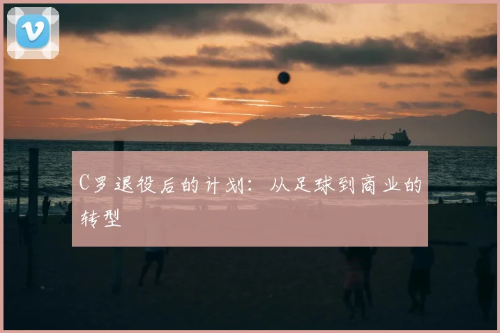 C罗退役后的计划:从足球到商业的转型