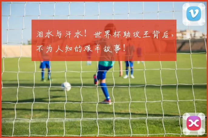 泪水与汗水!世界杯助攻王背后,不为人知的艰辛故事!
