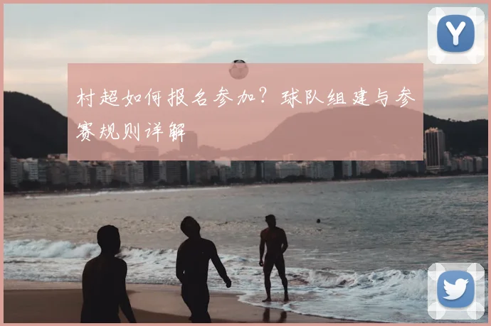 村超如何报名参加?球队组建与参赛规则详解