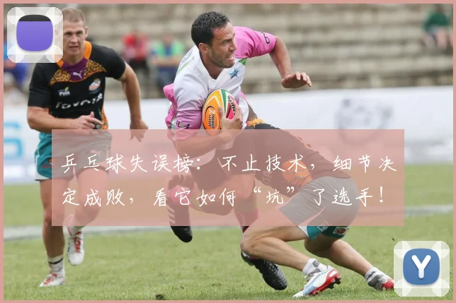 乒乓球失误榜:不止技术,细节决定成败,看它如何“坑”了选手!