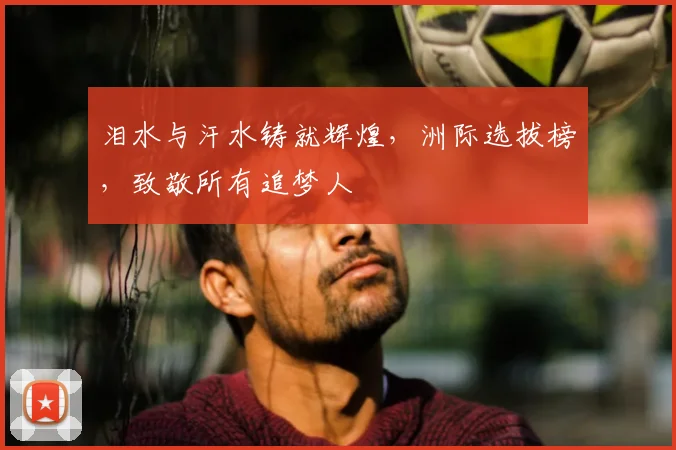 泪水与汗水铸就辉煌,洲际选拔榜,致敬所有追梦人