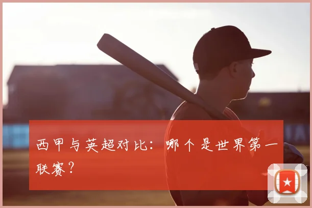 西甲与英超对比:哪个是世界第一联赛?