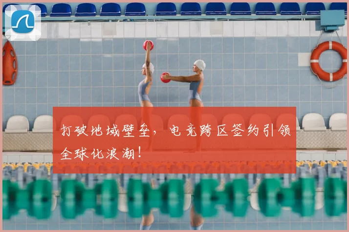 打破地域壁垒，电竞跨区签约引领全球化浪潮！