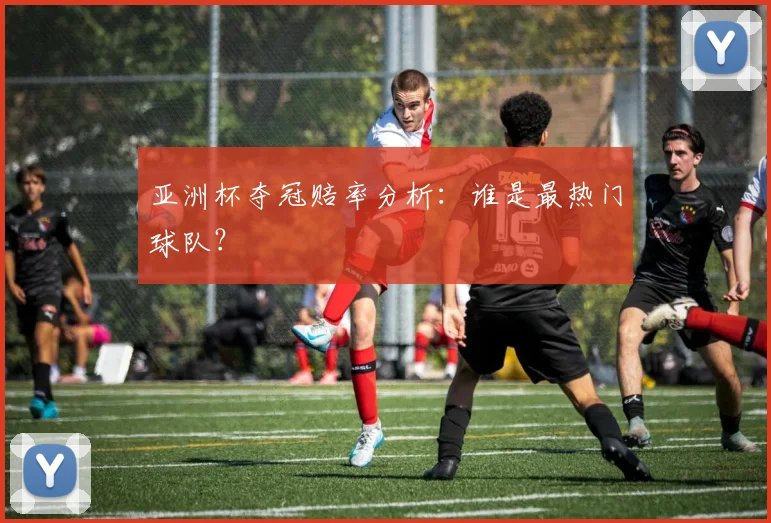 亚洲杯夺冠赔率分析:谁是最热门球队?