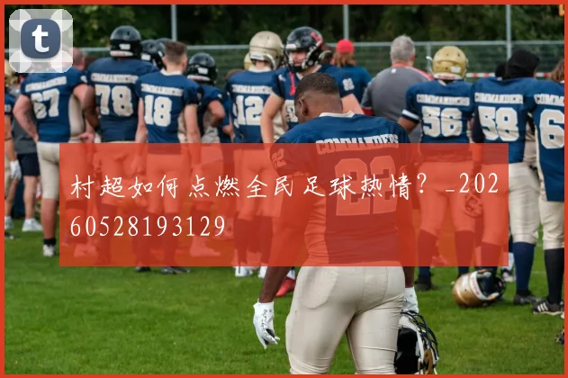 村超如何点燃全民足球热情?_20260528193129