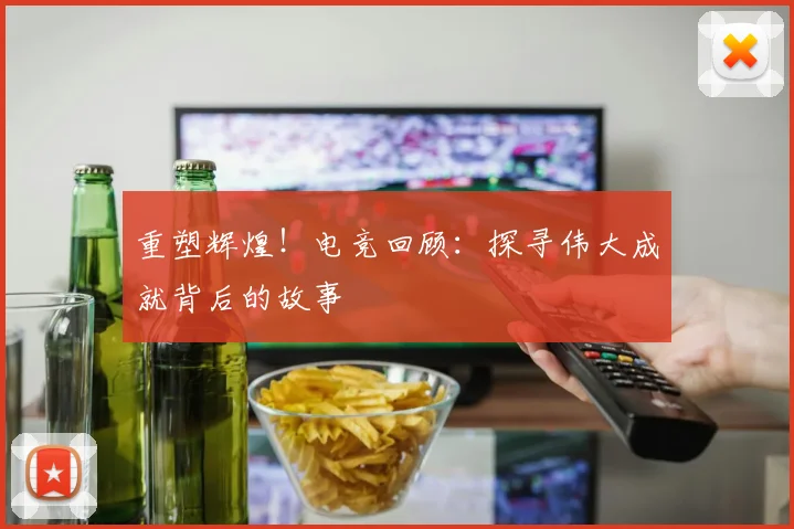 重塑辉煌！电竞回顾：探寻伟大成就背后的故事