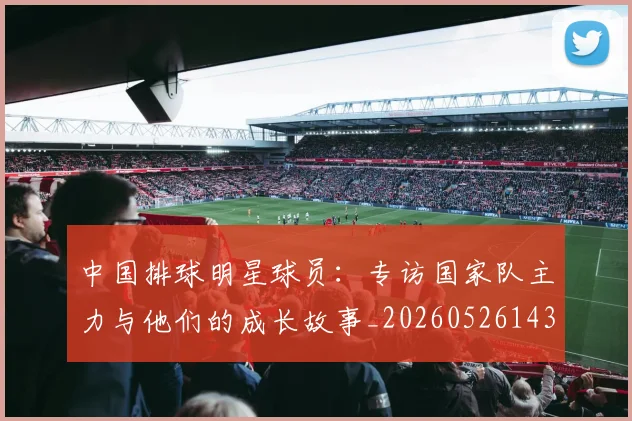 中国排球明星球员：专访国家队主力与他们的成长故事_20260526143159_20260703205017