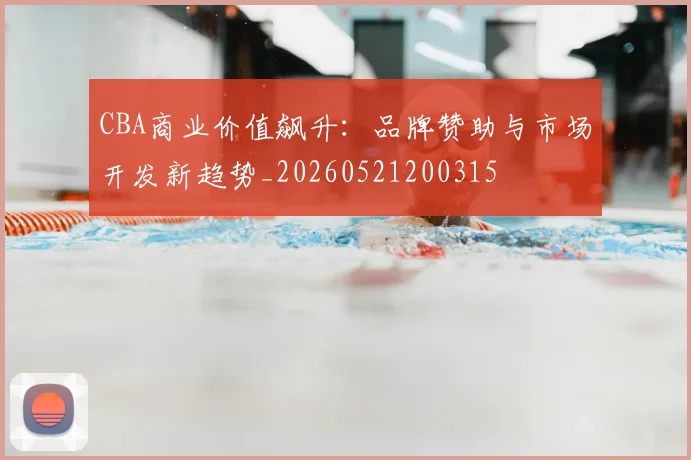 CBA商业价值飙升:品牌赞助与市场开发新趋势_20260521200315