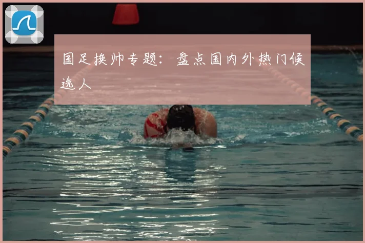 国足换帅专题：盘点国内外热门候选人