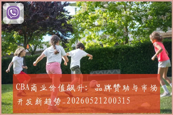 CBA商业价值飙升：品牌赞助与市场开发新趋势_20260521200315