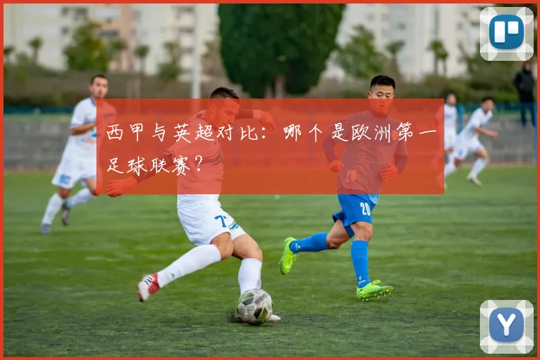 西甲与英超对比:哪个是欧洲第一足球联赛?