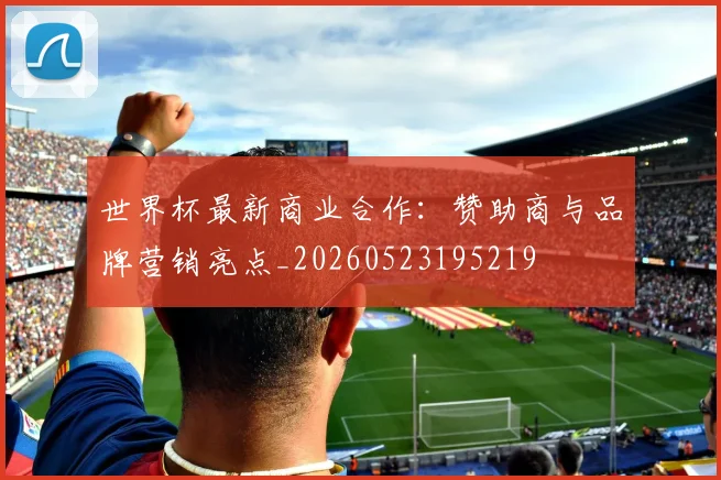 世界杯最新商业合作:赞助商与品牌营销亮点_20260523195219