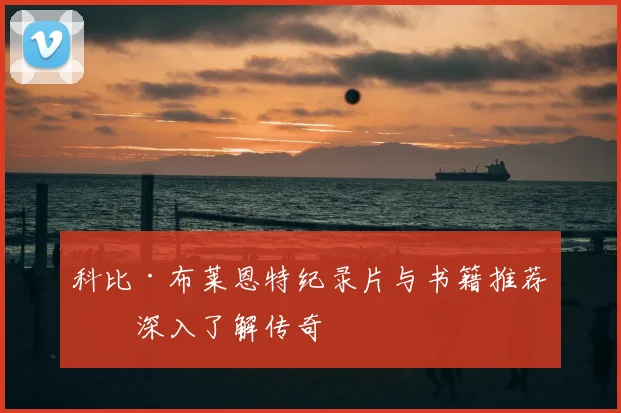 科比·布莱恩特纪录片与书籍推荐:深入了解传奇