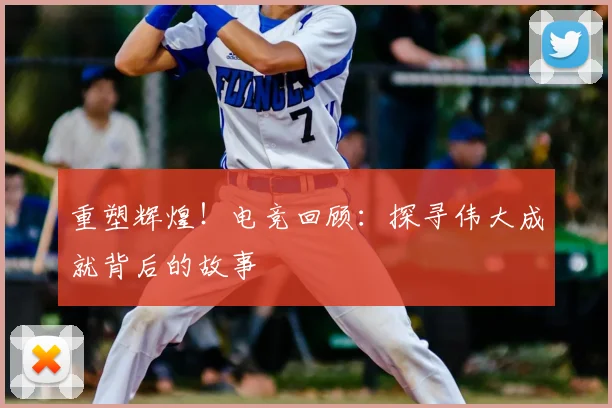 重塑辉煌!电竞回顾:探寻伟大成就背后的故事