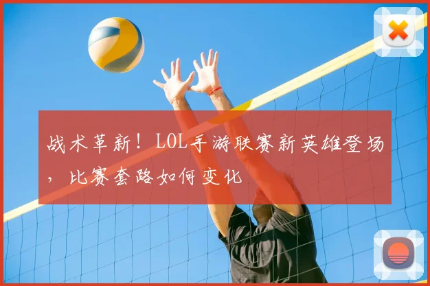 战术革新!LOL手游联赛新英雄登场,比赛套路如何变化