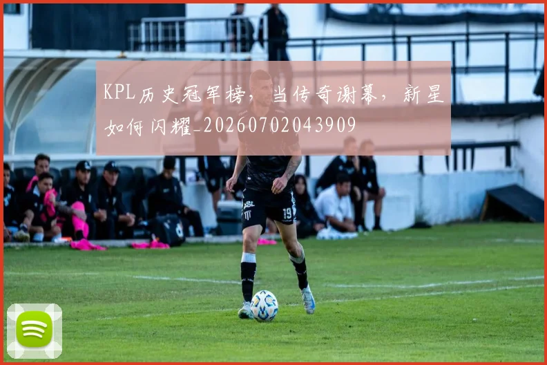 KPL历史冠军榜,当传奇谢幕,新星如何闪耀_20260702043909