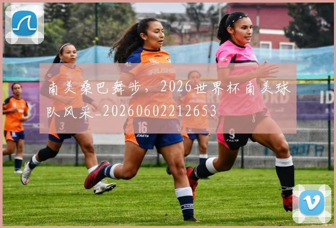 南美桑巴舞步,2026世界杯南美球队风采_20260602212653