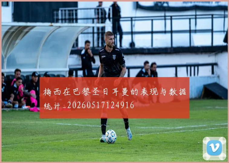梅西在巴黎圣日耳曼的表现与数据统计_20260517124916