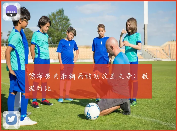 德布劳内和梅西的助攻王之争:数据对比
