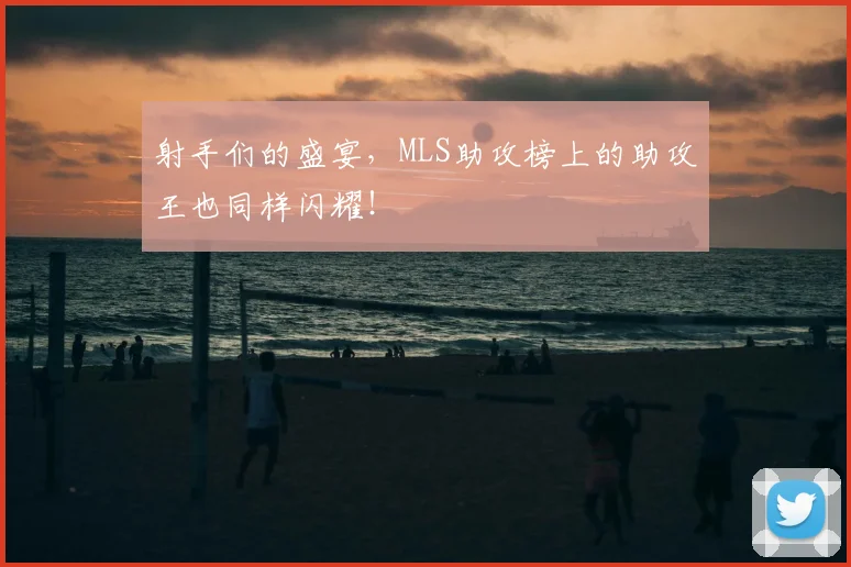射手们的盛宴，MLS助攻榜上的助攻王也同样闪耀！