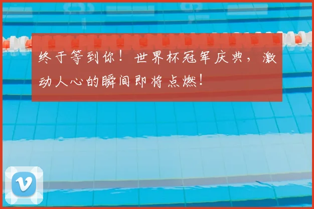 终于等到你！世界杯冠军庆典，激动人心的瞬间即将点燃！