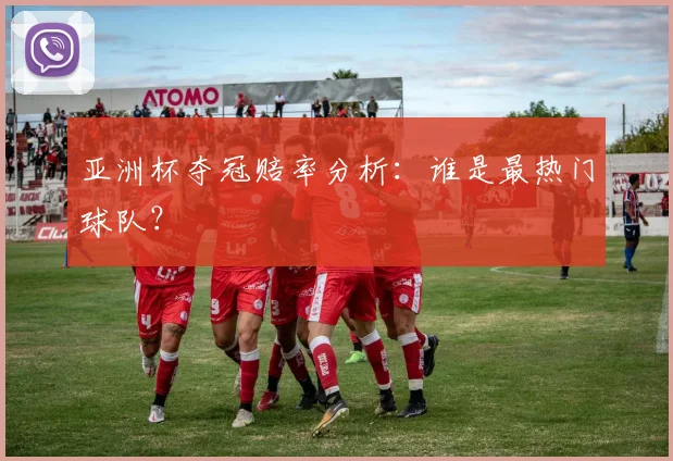 亚洲杯夺冠赔率分析：谁是最热门球队？