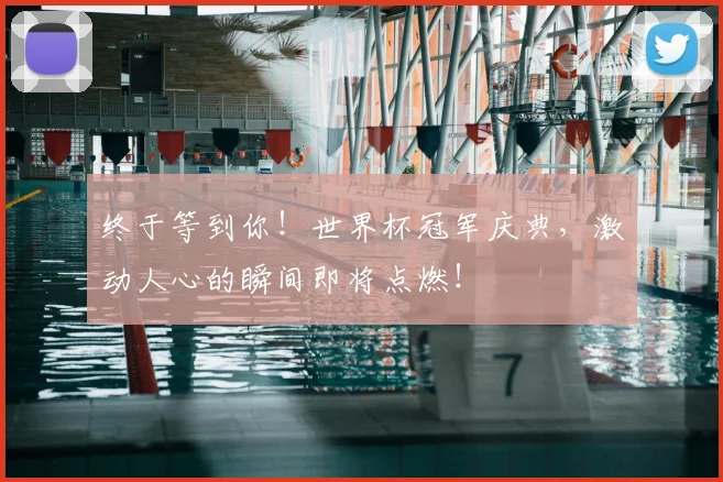 终于等到你!世界杯冠军庆典,激动人心的瞬间即将点燃!