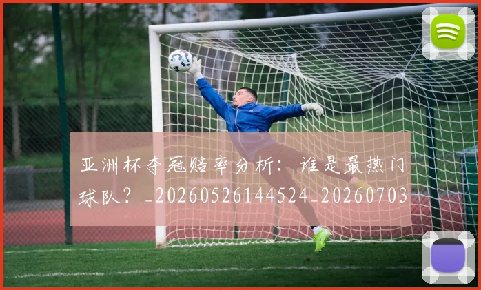 亚洲杯夺冠赔率分析：谁是最热门球队？_20260526144524_20260703213340