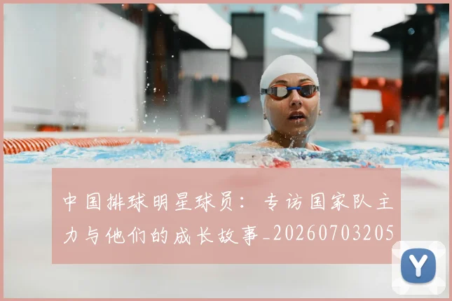中国排球明星球员:专访国家队主力与他们的成长故事_20260703205016