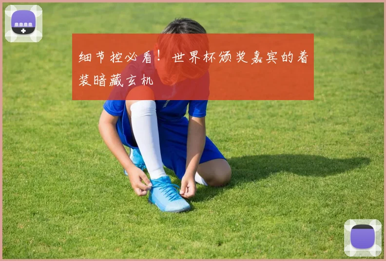 细节控必看！世界杯颁奖嘉宾的着装暗藏玄机