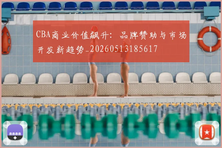 CBA商业价值飙升：品牌赞助与市场开发新趋势_20260513185617