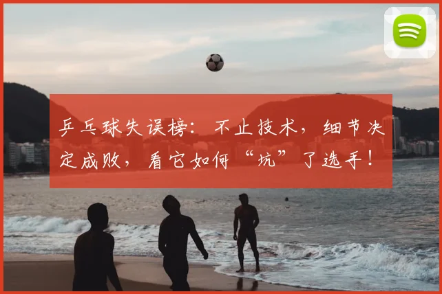 乒乓球失误榜:不止技术,细节决定成败,看它如何“坑”了选手!