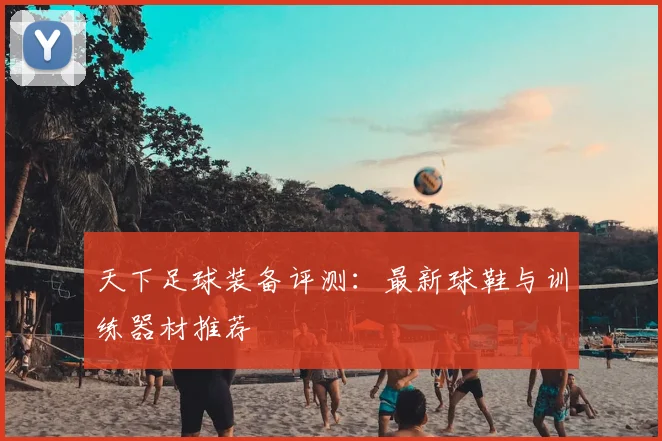 天下足球装备评测:最新球鞋与训练器材推荐