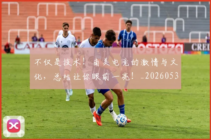 不仅是技术!南美电竞的激情与文化,总结让你眼前一亮!_20260531151204_20260702174405
