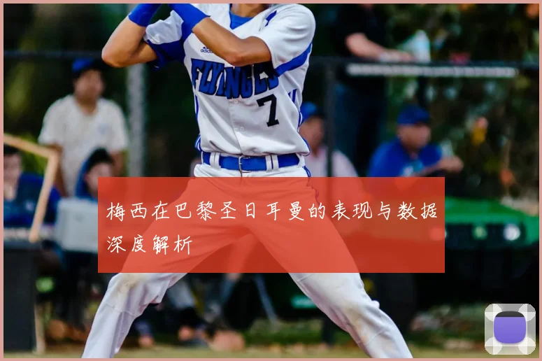 梅西在巴黎圣日耳曼的表现与数据深度解析