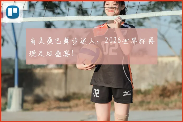 南美桑巴舞步迷人,2026世界杯再现足坛盛宴!