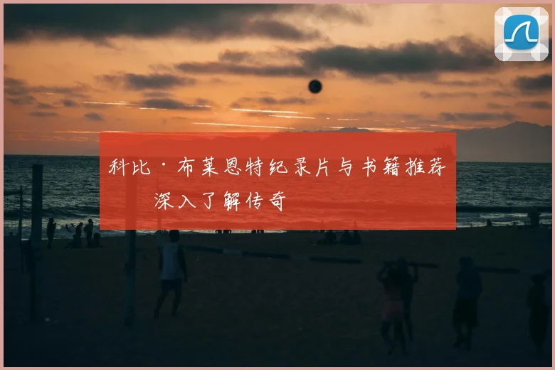 科比·布莱恩特纪录片与书籍推荐：深入了解传奇