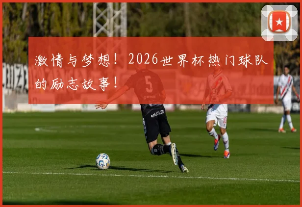 激情与梦想!2026世界杯热门球队的励志故事!