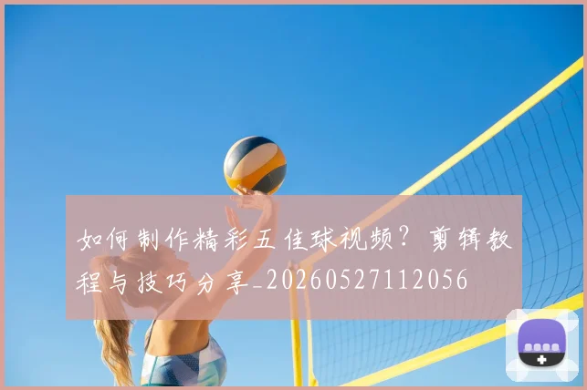 如何制作精彩五佳球视频?剪辑教程与技巧分享_20260527112056
