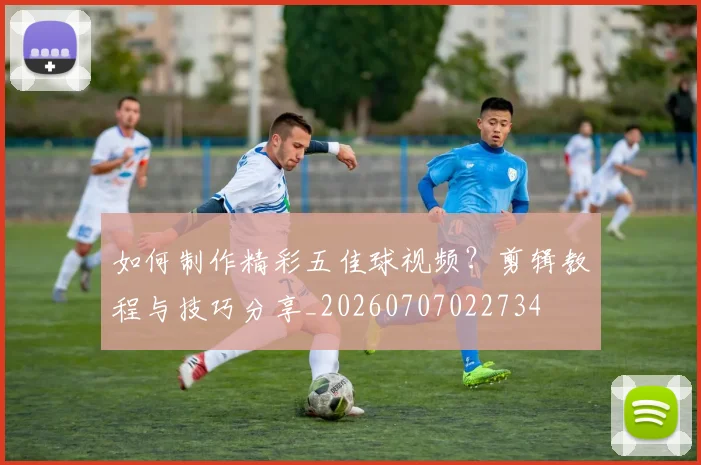 如何制作精彩五佳球视频?剪辑教程与技巧分享_20260707022734