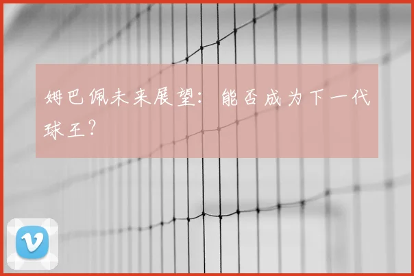 姆巴佩未来展望：能否成为下一代球王？