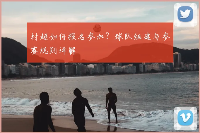 村超如何报名参加?球队组建与参赛规则详解