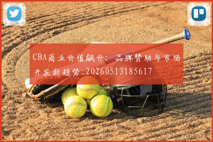 CBA商业价值飙升:品牌赞助与市场开发新趋势_20260513185617